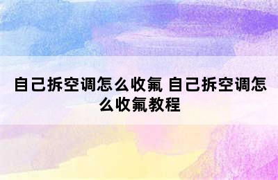 自己拆空调怎么收氟 自己拆空调怎么收氟教程